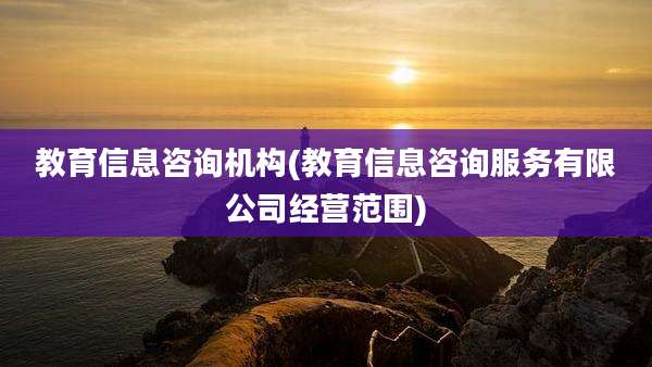 教育信息咨询机构(教育信息咨询服务有限公司经营范围)