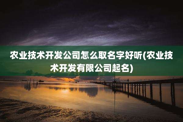 农业技术开发公司怎么取名字好听(农业技术开发有限公司起名)