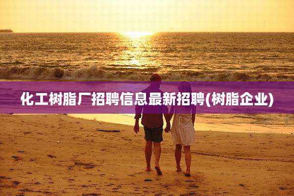 化工树脂厂招聘信息最新招聘(树脂企业)