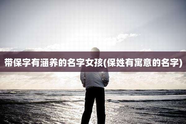带保字有涵养的名字女孩(保姓有寓意的名字)