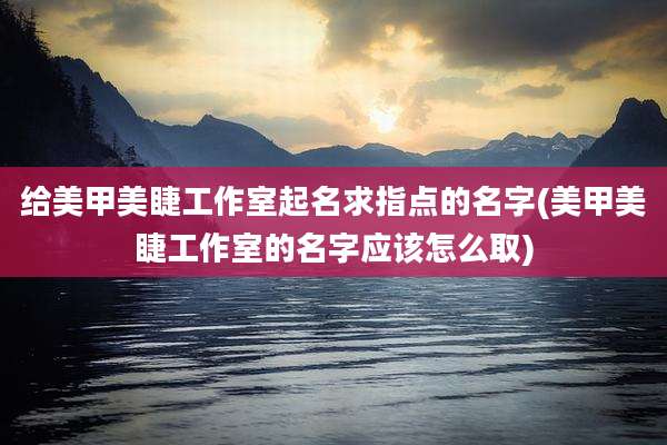 给美甲美睫工作室起名求指点的名字(美甲美睫工作室的名字应该怎么取)