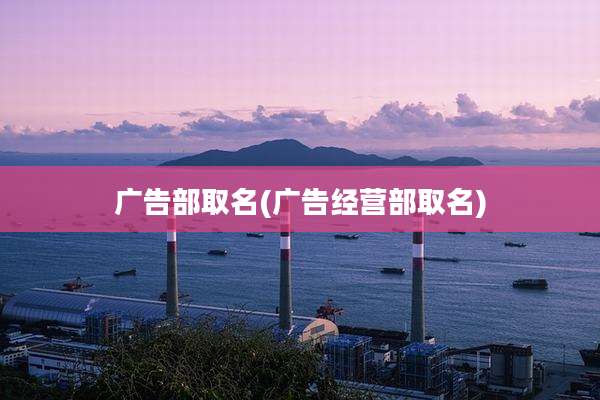 广告部取名(广告经营部取名)