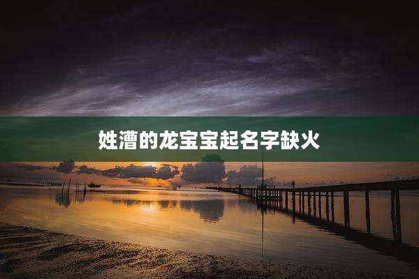 姓漕的龙宝宝起名字缺火
