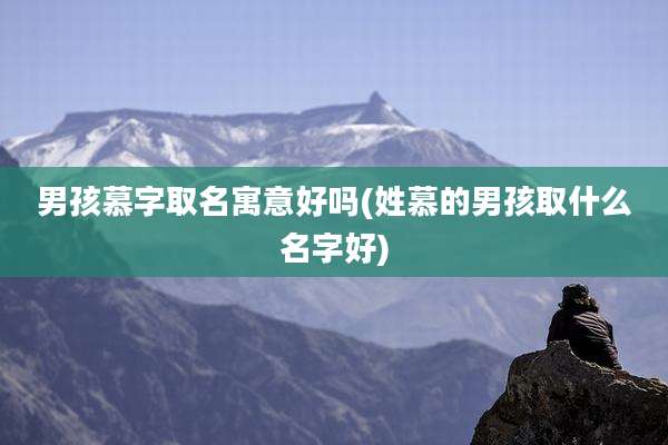 男孩慕字取名寓意好吗(姓慕的男孩取什么名字好)
