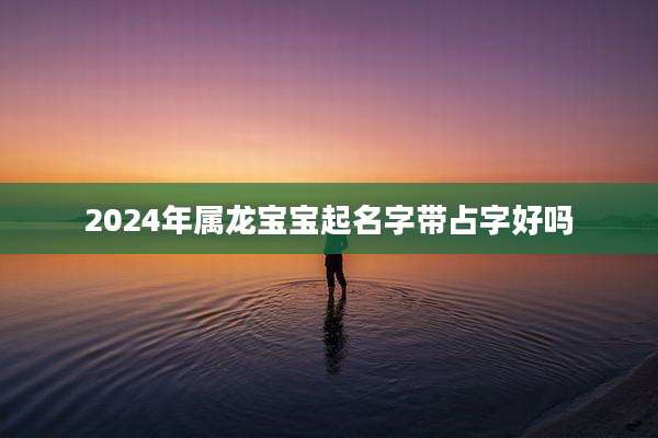 2024年属龙宝宝起名字带占字好吗