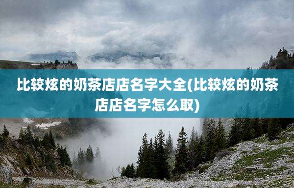 比较炫的奶茶店店名字大全(比较炫的奶茶店店名字怎么取)