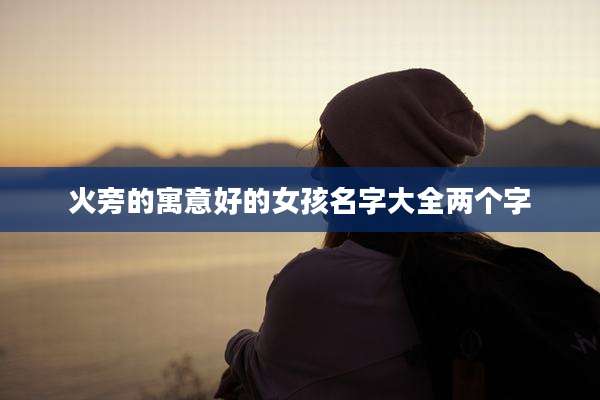 火旁的寓意好的女孩名字大全两个字