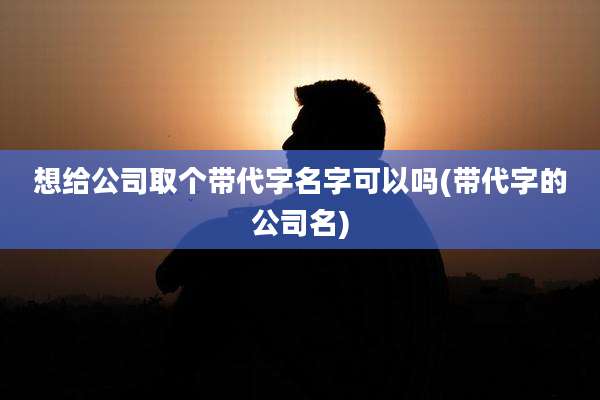 想给公司取个带代字名字可以吗(带代字的公司名)