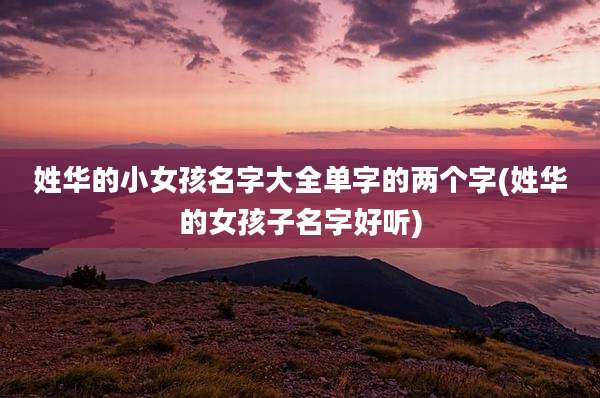 姓华的小女孩名字大全单字的两个字(姓华的女孩子名字好听)
