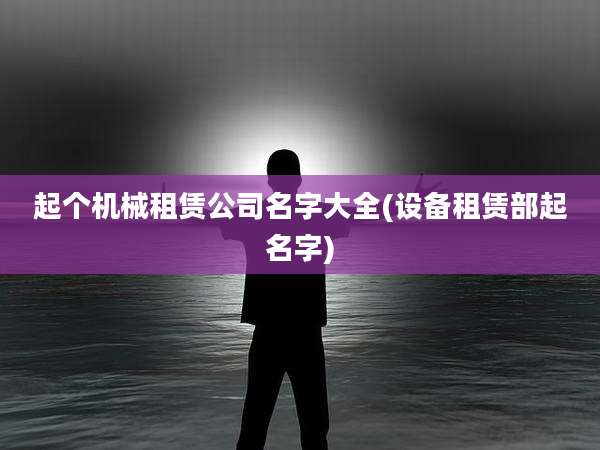 起个机械租赁公司名字大全(设备租赁部起名字)