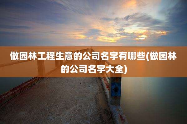 做园林工程生意的公司名字有哪些(做园林的公司名字大全)