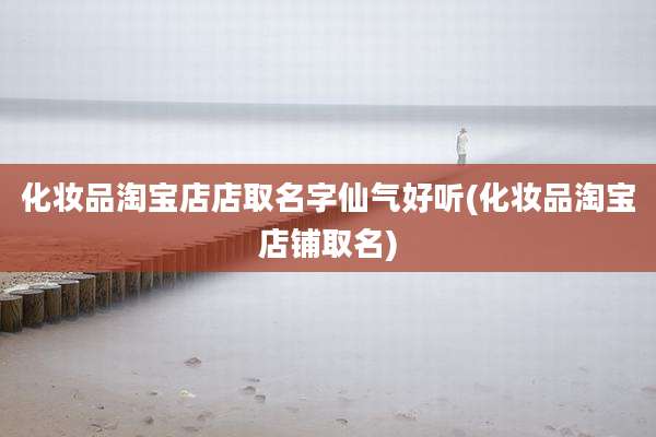 化妆品淘宝店店取名字仙气好听(化妆品淘宝店铺取名)