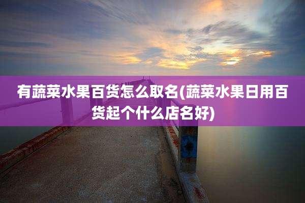 有蔬菜水果百货怎么取名(蔬菜水果日用百货起个什么店名好)