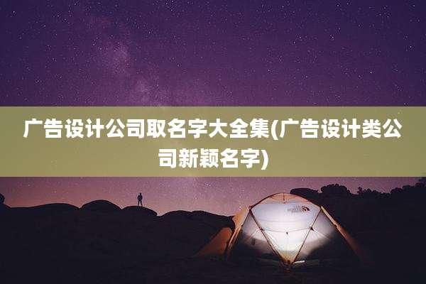 广告设计公司取名字大全集(广告设计类公司新颖名字)