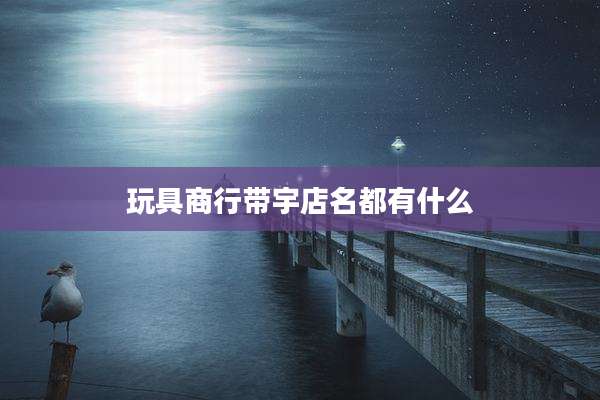 玩具商行带宇店名都有什么