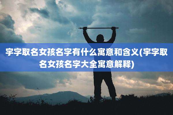 宇字取名女孩名字有什么寓意和含义(宇字取名女孩名字大全寓意解释)