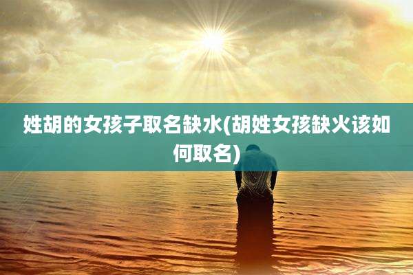 姓胡的女孩子取名缺水(胡姓女孩缺火该如何取名)