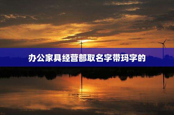 办公家具经营部取名字带玛字的