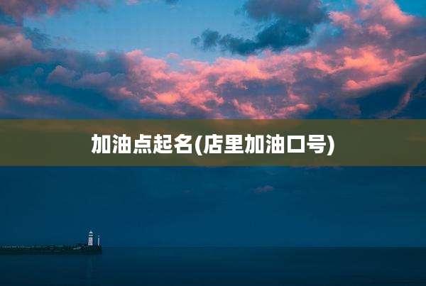 加油点起名(店里加油口号)