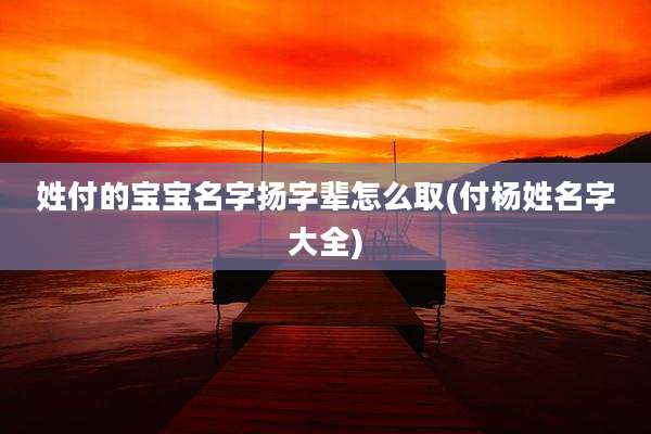 姓付的宝宝名字扬字辈怎么取(付杨姓名字大全)