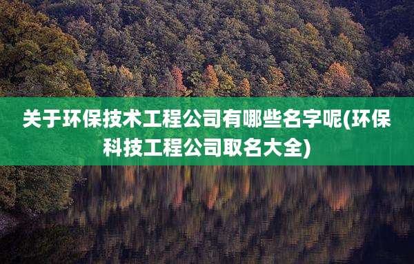 关于环保技术工程公司有哪些名字呢(环保科技工程公司取名大全)