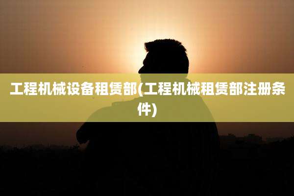 工程机械设备租赁部(工程机械租赁部注册条件)