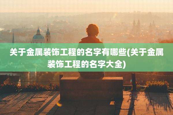 关于金属装饰工程的名字有哪些(关于金属装饰工程的名字大全)