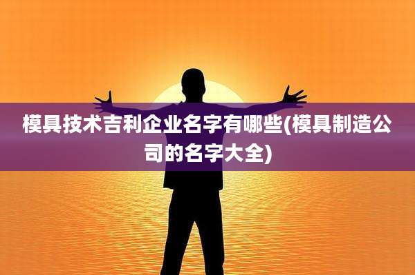 模具技术吉利企业名字有哪些(模具制造公司的名字大全)
