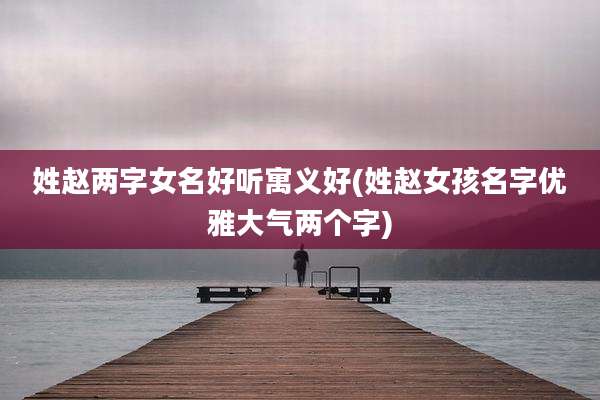 姓赵两字女名好听寓义好(姓赵女孩名字优雅大气两个字)