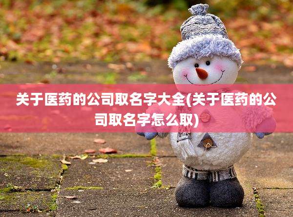 关于医药的公司取名字大全(关于医药的公司取名字怎么取)