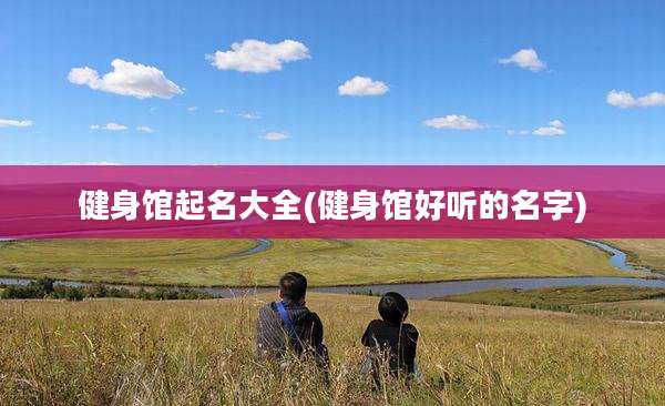 健身馆起名大全(健身馆好听的名字)