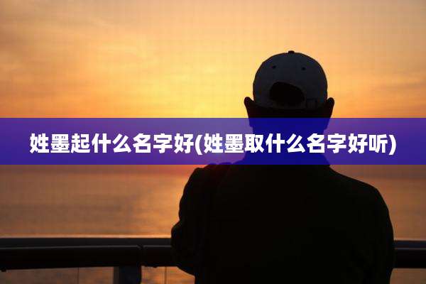姓墨起什么名字好(姓墨取什么名字好听)