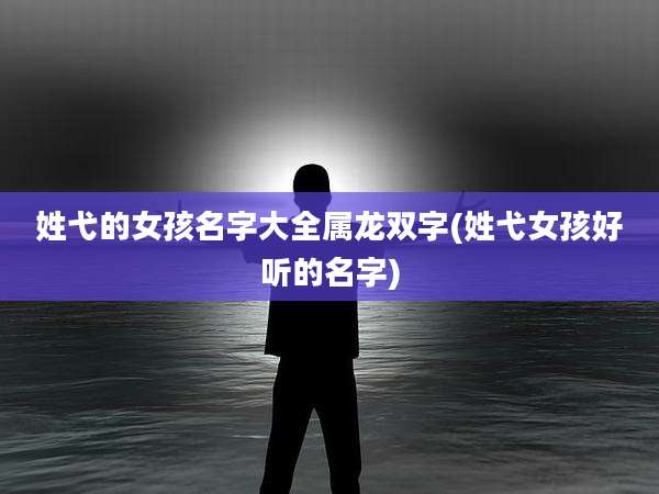 姓弋的女孩名字大全属龙双字(姓弋女孩好听的名字)