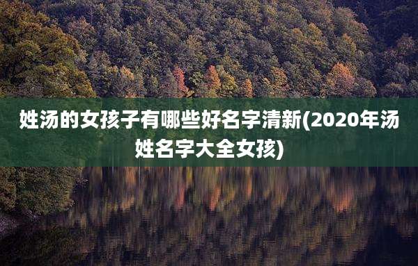 姓汤的女孩子有哪些好名字清新(2020年汤姓名字大全女孩)