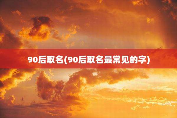 90后取名(90后取名最常见的字)