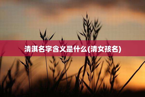 清淇名字含义是什么(清女孩名)