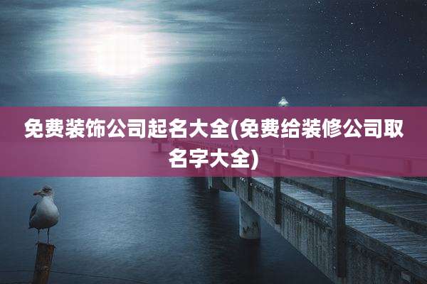 免费装饰公司起名大全(免费给装修公司取名字大全)