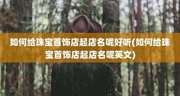 如何给珠宝首饰店起店名呢好听(如何给珠宝首饰店起店名呢英文)