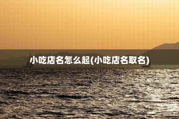 小吃店名怎么起(小吃店名取名)