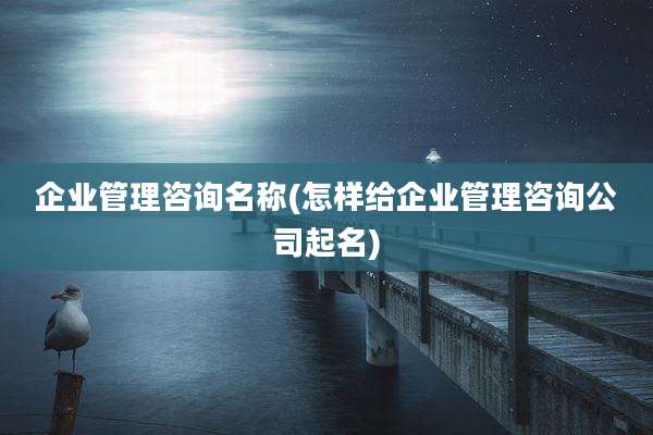 企业管理咨询名称(怎样给企业管理咨询公司起名)