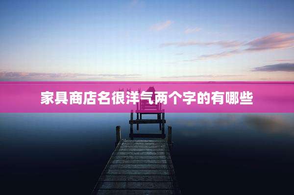 家具商店名很洋气两个字的有哪些