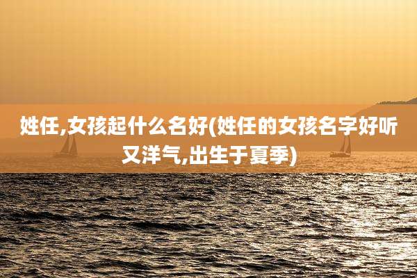 姓任,女孩起什么名好(姓任的女孩名字好听又洋气,出生于夏季)