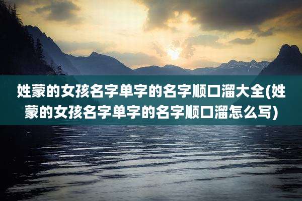姓蒙的女孩名字单字的名字顺口溜大全(姓蒙的女孩名字单字的名字顺口溜怎么写)