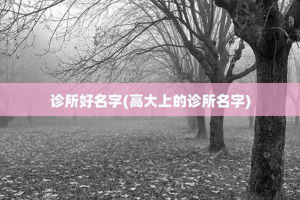 诊所好名字(高大上的诊所名字)