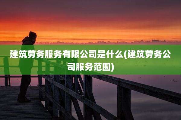 建筑劳务服务有限公司是什么(建筑劳务公司服务范围)