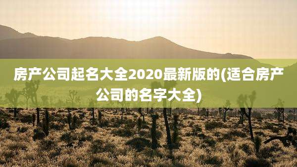 房产公司起名大全2020最新版的(适合房产公司的名字大全)