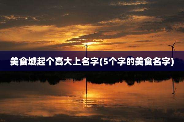 美食城起个高大上名字(5个字的美食名字)