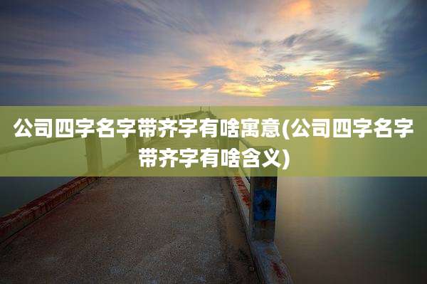 公司四字名字带齐字有啥寓意(公司四字名字带齐字有啥含义)