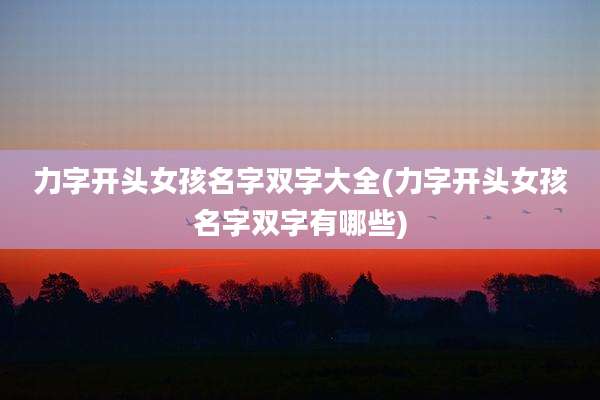 力字开头女孩名字双字大全(力字开头女孩名字双字有哪些)