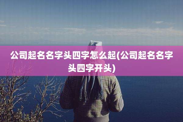 公司起名名字头四字怎么起(公司起名名字头四字开头)